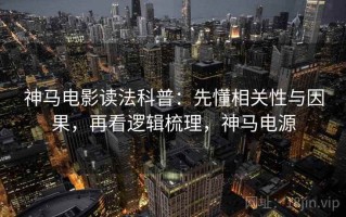 神马电影读法科普：先懂相关性与因果，再看逻辑梳理，神马电源