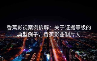 香蕉影视案例拆解：关于证据等级的典型例子，香蕉影业制片人