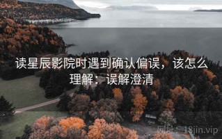 读星辰影院时遇到确认偏误，该怎么理解：误解澄清