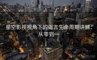 星空影视视角下的谣言生命周期讲解：从零到一