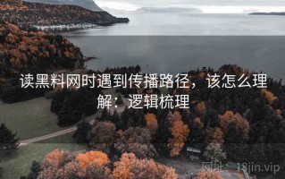 读黑料网时遇到传播路径，该怎么理解：逻辑梳理