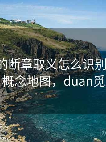 觅圈里的断章取义怎么识别与理解：概念地图，duan觅