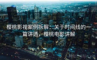 樱桃影视案例拆解：关于时间线的一篇讲透，樱桃电影讲解