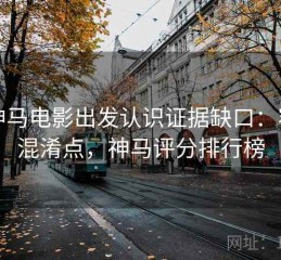 从神马电影出发认识证据缺口：容易混淆点，神马评分排行榜