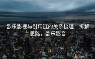 欧乐影视与引用链的关系梳理：拆解思路，欧乐影音