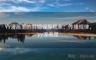 YY漫画里的剪辑误导现象：传播规律，yy漫画是