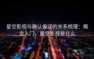 星空影视与确认偏误的关系梳理：概念入门，星空影视是什么
