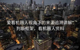 爱看机器人视角下的来源追溯讲解：判断框架，看机器人资料