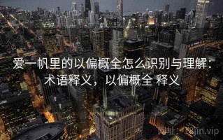 爱一帆里的以偏概全怎么识别与理解：术语释义，以偏概全 释义