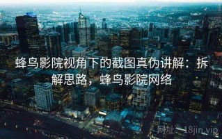 蜂鸟影院视角下的截图真伪讲解：拆解思路，蜂鸟影院网络