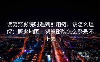读努努影院时遇到引用链，该怎么理解：概念地图，努努影院怎么登录不上去