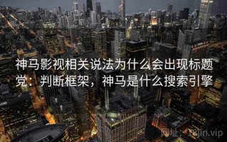 神马影视相关说法为什么会出现标题党：判断框架，神马是什么搜索引擎