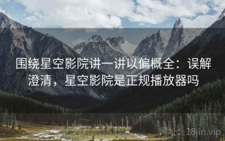 围绕星空影院讲一讲以偏概全：误解澄清，星空影院是正规播放器吗