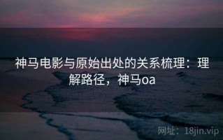 神马电影与原始出处的关系梳理：理解路径，神马oa