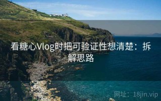 看糖心Vlog时把可验证性想清楚：拆解思路