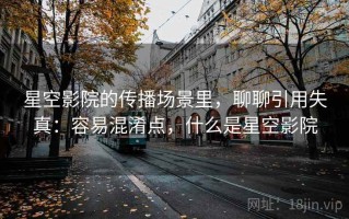 星空影院的传播场景里，聊聊引用失真：容易混淆点，什么是星空影院