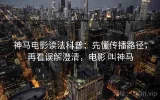 神马电影读法科普：先懂传播路径，再看误解澄清，电影 叫神马
