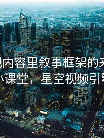 星空影视内容里叙事框架的来龙去脉：小课堂，星空视频引擎