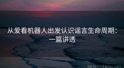 从爱看机器人出发认识谣言生命周期：一篇讲透