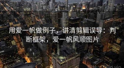 用爱一帆做例子，讲清剪辑误导：判断框架，爱一帆风顺图片