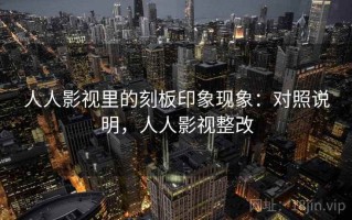 人人影视里的刻板印象现象：对照说明，人人影视整改