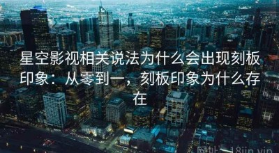 星空影视相关说法为什么会出现刻板印象：从零到一，刻板印象为什么存在