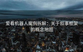 爱看机器人案例拆解：关于叙事框架的概念地图