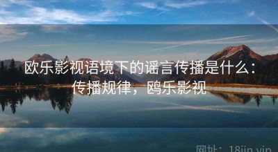 欧乐影视语境下的谣言传播是什么：传播规律，鸥乐影视