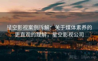 星空影视案例拆解：关于媒体素养的更直观的理解，星空影视公司