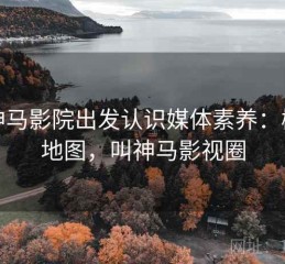 从神马影院出发认识媒体素养：概念地图，叫神马影视圈