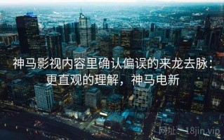 神马影视内容里确认偏误的来龙去脉：更直观的理解，神马电新