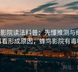蜂鸟影院读法科普：先懂推测与结论，再看形成原因，蜂鸟影院有毒吗