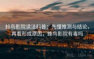 蜂鸟影院读法科普：先懂推测与结论，再看形成原因，蜂鸟影院有毒吗