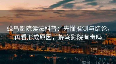 蜂鸟影院读法科普：先懂推测与结论，再看形成原因，蜂鸟影院有毒吗
