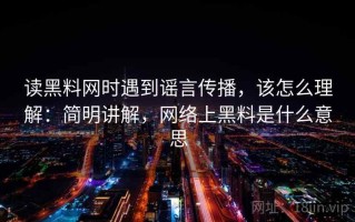 读黑料网时遇到谣言传播，该怎么理解：简明讲解，网络上黑料是什么意思
