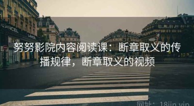 努努影院内容阅读课：断章取义的传播规律，断章取义的视频