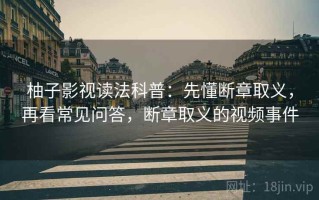 柚子影视读法科普：先懂断章取义，再看常见问答，断章取义的视频事件