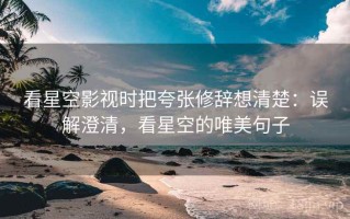 看星空影视时把夸张修辞想清楚：误解澄清，看星空的唯美句子