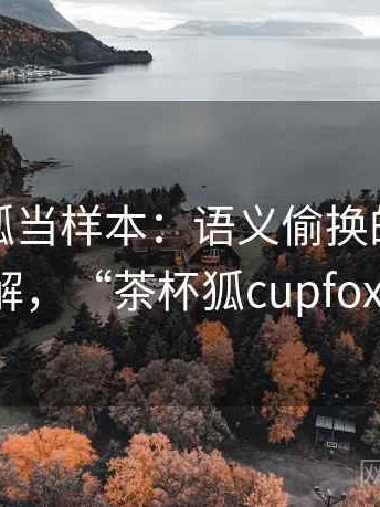 把茶杯狐当样本：语义偷换的案例拆解，“茶杯狐cupfox”