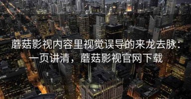蘑菇影视内容里视觉误导的来龙去脉：一页讲清，蘑菇影视官网下载
