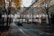 神马电影语境下的观点与事实是什么：拆解思路，神马电化