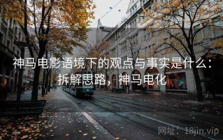 神马电影语境下的观点与事实是什么：拆解思路，神马电化
