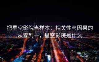 把星空影院当样本：相关性与因果的从零到一，星空影院是什么
