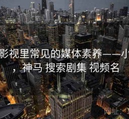 神马影视里常见的媒体素养——小课堂，神马 搜索剧集 视频名