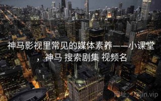 神马影视里常见的媒体素养——小课堂，神马 搜索剧集 视频名