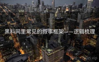 黑料网里常见的叙事框架——逻辑梳理