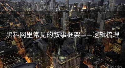 黑料网里常见的叙事框架——逻辑梳理