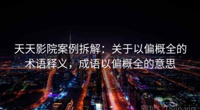 天天影院案例拆解：关于以偏概全的术语释义，成语以偏概全的意思