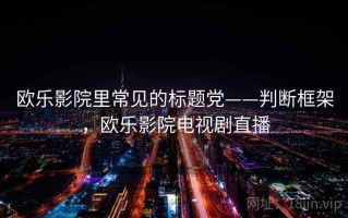 欧乐影院里常见的标题党——判断框架，欧乐影院电视剧直播