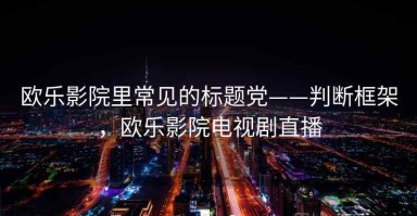 欧乐影院里常见的标题党——判断框架，欧乐影院电视剧直播